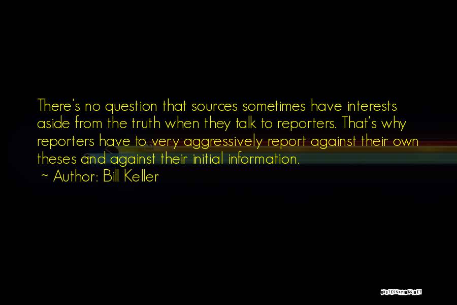 Bill Keller Quotes: There's No Question That Sources Sometimes Have Interests Aside From The Truth When They Talk To Reporters. That's Why Reporters