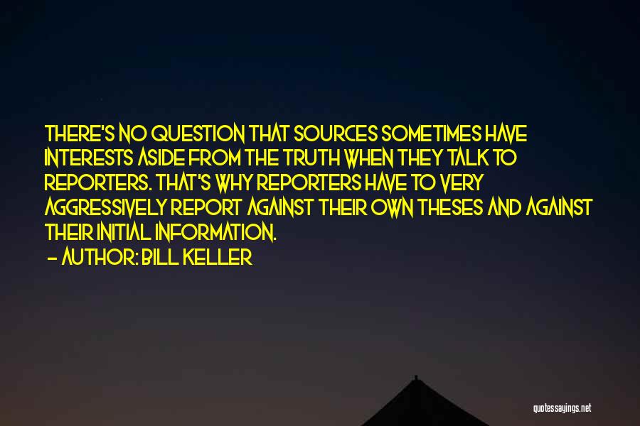 Bill Keller Quotes: There's No Question That Sources Sometimes Have Interests Aside From The Truth When They Talk To Reporters. That's Why Reporters