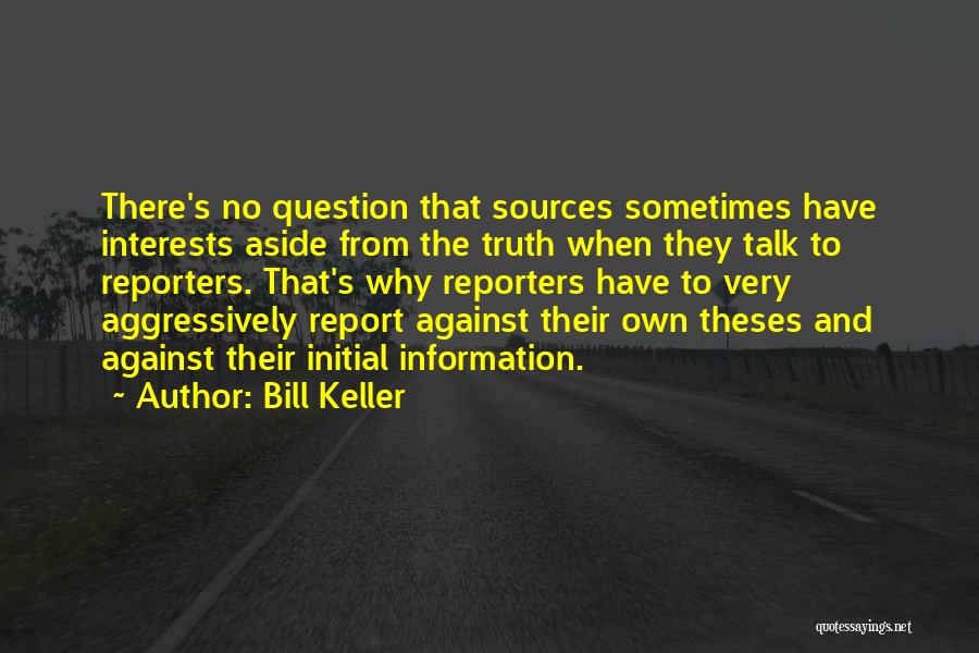 Bill Keller Quotes: There's No Question That Sources Sometimes Have Interests Aside From The Truth When They Talk To Reporters. That's Why Reporters