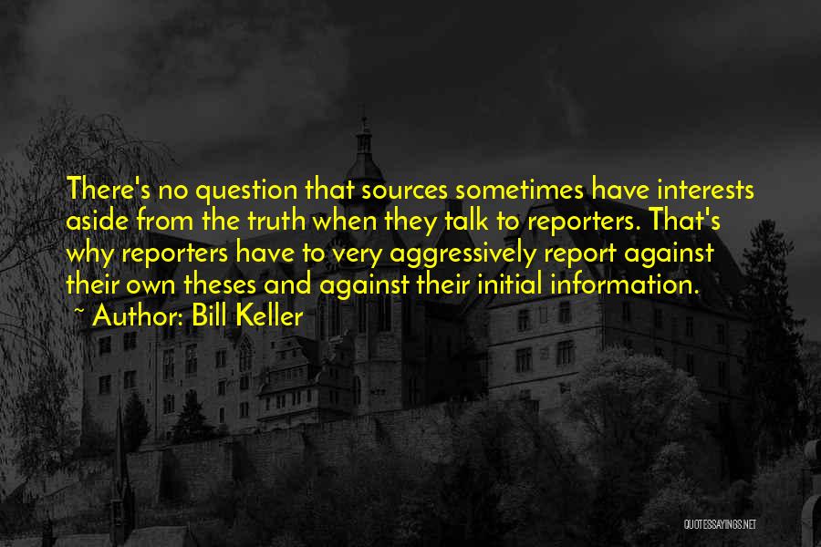 Bill Keller Quotes: There's No Question That Sources Sometimes Have Interests Aside From The Truth When They Talk To Reporters. That's Why Reporters