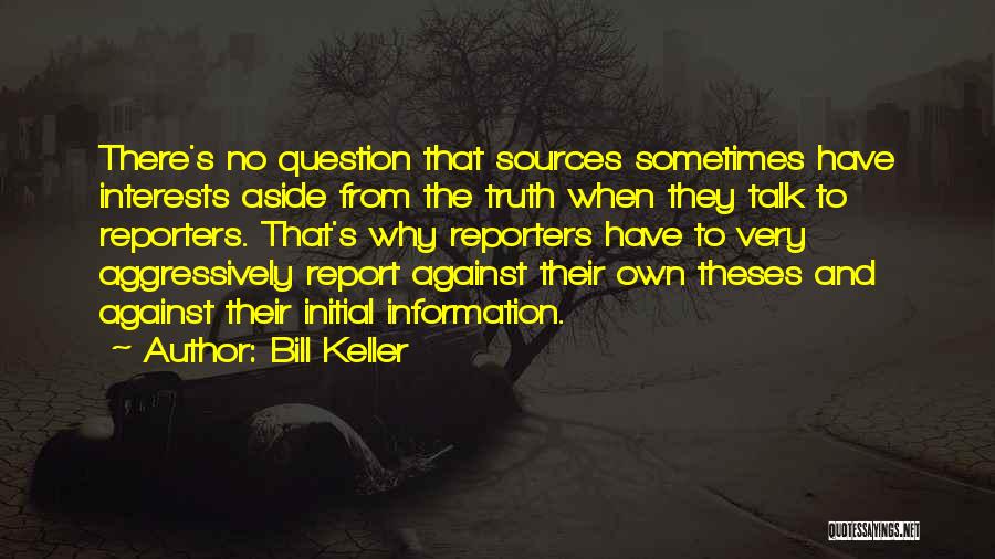 Bill Keller Quotes: There's No Question That Sources Sometimes Have Interests Aside From The Truth When They Talk To Reporters. That's Why Reporters