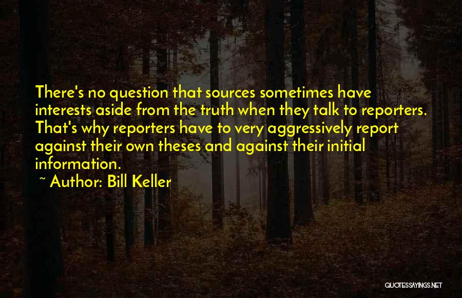 Bill Keller Quotes: There's No Question That Sources Sometimes Have Interests Aside From The Truth When They Talk To Reporters. That's Why Reporters