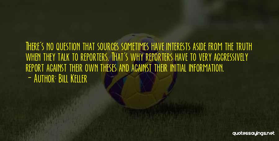 Bill Keller Quotes: There's No Question That Sources Sometimes Have Interests Aside From The Truth When They Talk To Reporters. That's Why Reporters