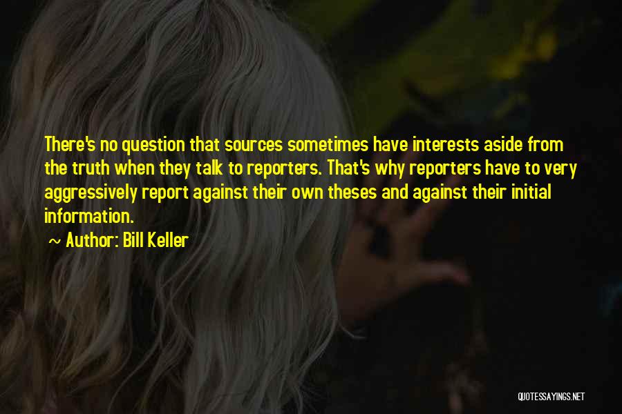 Bill Keller Quotes: There's No Question That Sources Sometimes Have Interests Aside From The Truth When They Talk To Reporters. That's Why Reporters