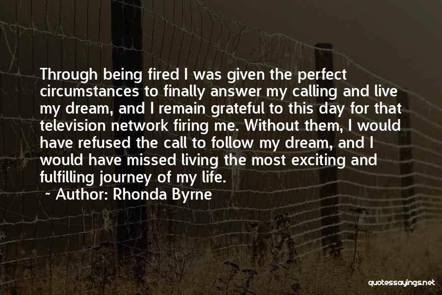 Rhonda Byrne Quotes: Through Being Fired I Was Given The Perfect Circumstances To Finally Answer My Calling And Live My Dream, And I