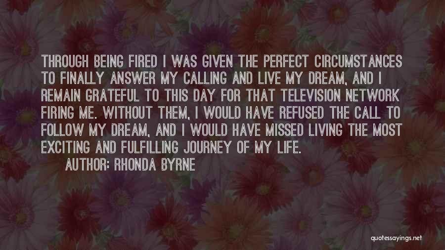 Rhonda Byrne Quotes: Through Being Fired I Was Given The Perfect Circumstances To Finally Answer My Calling And Live My Dream, And I