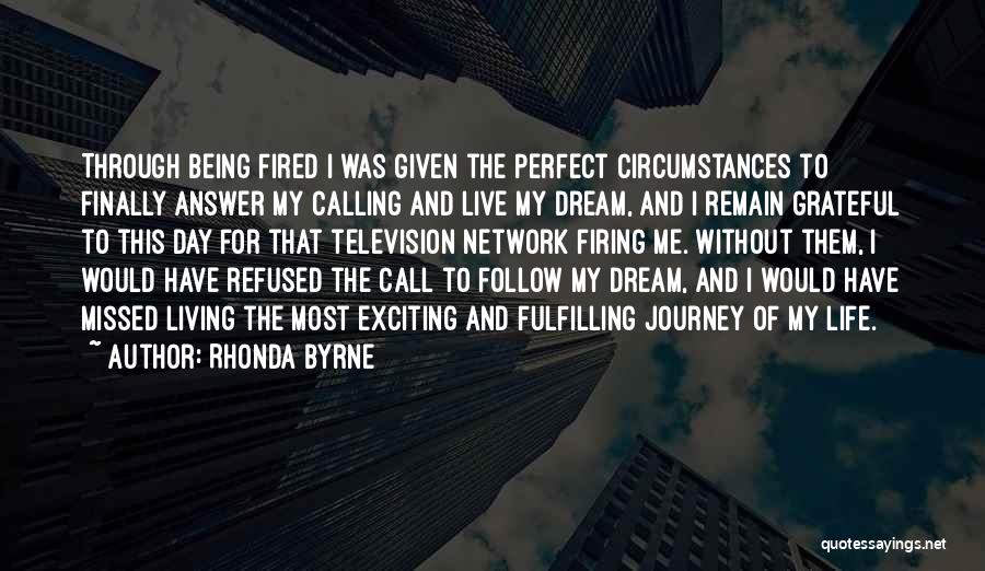 Rhonda Byrne Quotes: Through Being Fired I Was Given The Perfect Circumstances To Finally Answer My Calling And Live My Dream, And I