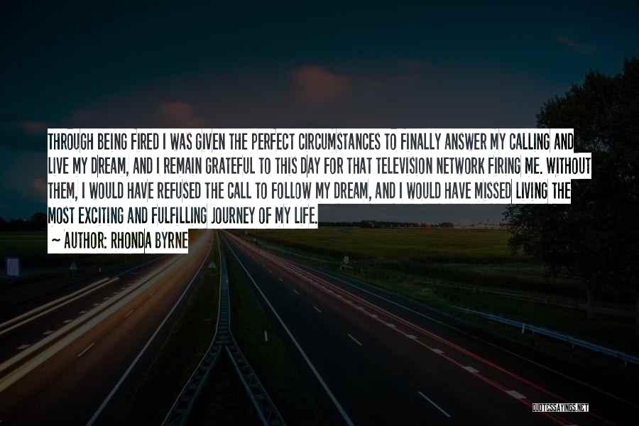 Rhonda Byrne Quotes: Through Being Fired I Was Given The Perfect Circumstances To Finally Answer My Calling And Live My Dream, And I