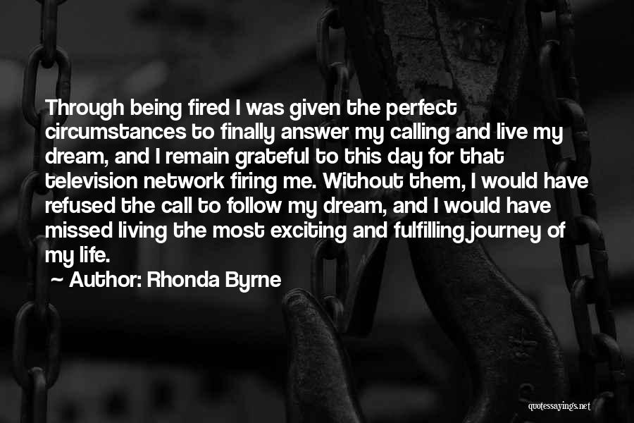 Rhonda Byrne Quotes: Through Being Fired I Was Given The Perfect Circumstances To Finally Answer My Calling And Live My Dream, And I