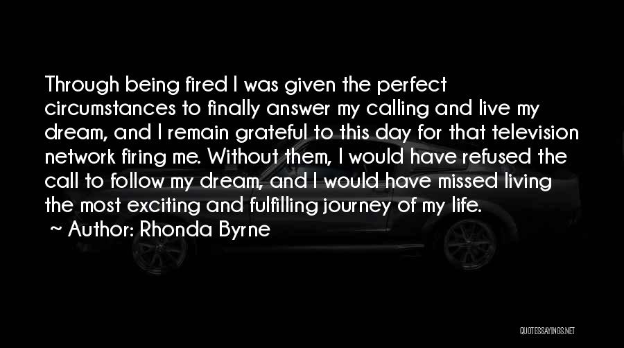 Rhonda Byrne Quotes: Through Being Fired I Was Given The Perfect Circumstances To Finally Answer My Calling And Live My Dream, And I