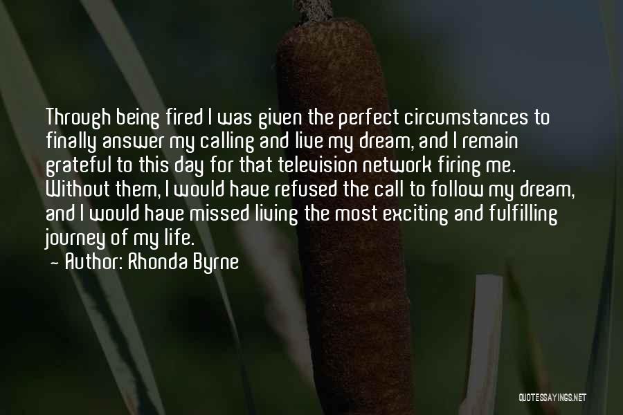 Rhonda Byrne Quotes: Through Being Fired I Was Given The Perfect Circumstances To Finally Answer My Calling And Live My Dream, And I