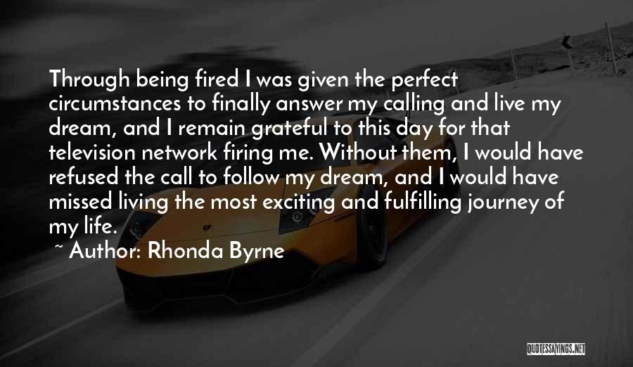 Rhonda Byrne Quotes: Through Being Fired I Was Given The Perfect Circumstances To Finally Answer My Calling And Live My Dream, And I