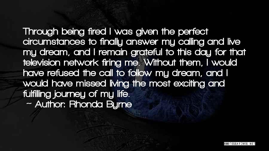 Rhonda Byrne Quotes: Through Being Fired I Was Given The Perfect Circumstances To Finally Answer My Calling And Live My Dream, And I