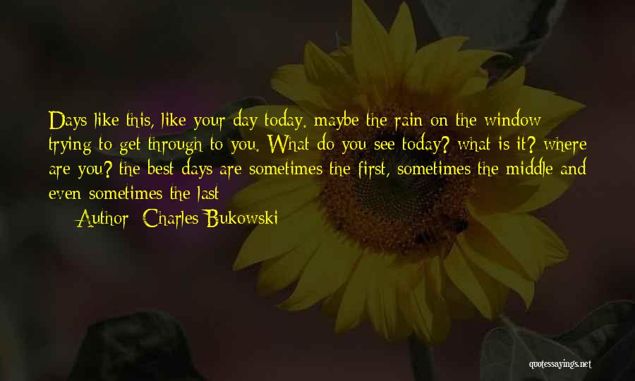 Charles Bukowski Quotes: Days Like This, Like Your Day Today. Maybe The Rain On The Window Trying To Get Through To You. What