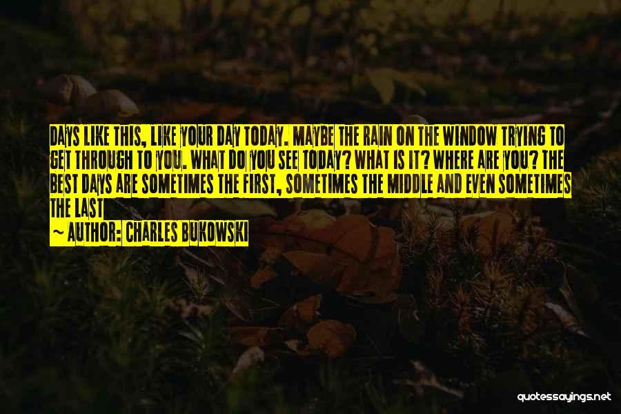 Charles Bukowski Quotes: Days Like This, Like Your Day Today. Maybe The Rain On The Window Trying To Get Through To You. What
