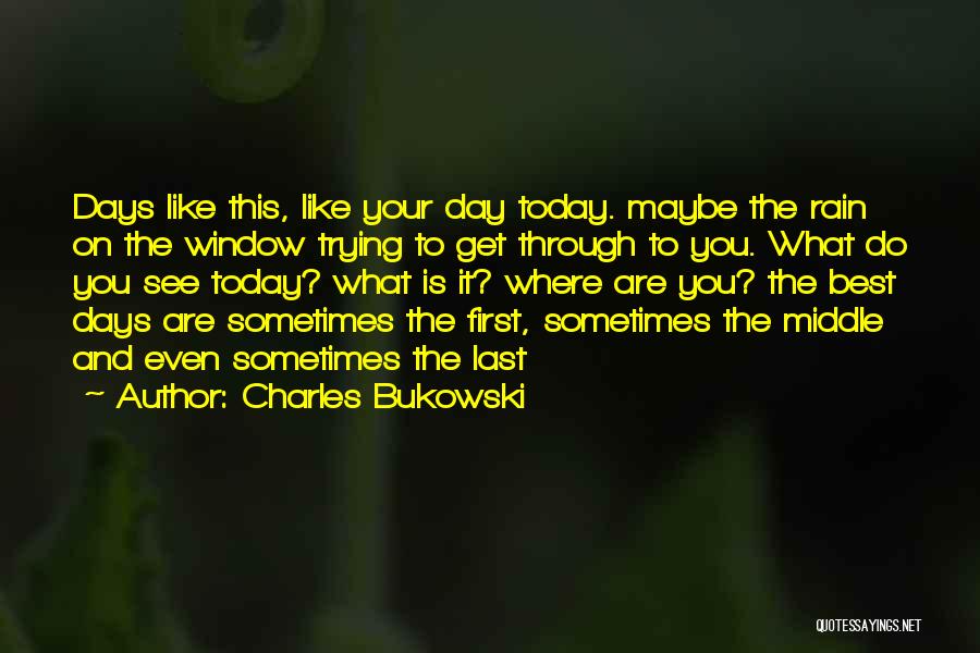 Charles Bukowski Quotes: Days Like This, Like Your Day Today. Maybe The Rain On The Window Trying To Get Through To You. What