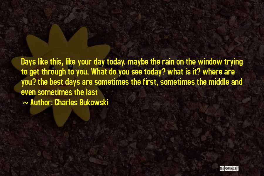 Charles Bukowski Quotes: Days Like This, Like Your Day Today. Maybe The Rain On The Window Trying To Get Through To You. What