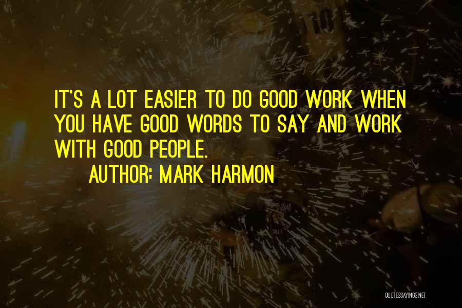 Mark Harmon Quotes: It's A Lot Easier To Do Good Work When You Have Good Words To Say And Work With Good People.