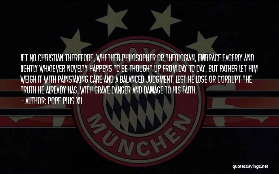Pope Pius XII Quotes: Let No Christian Therefore, Whether Philosopher Or Theologian, Embrace Eagerly And Lightly Whatever Novelty Happens To Be Thought Up From
