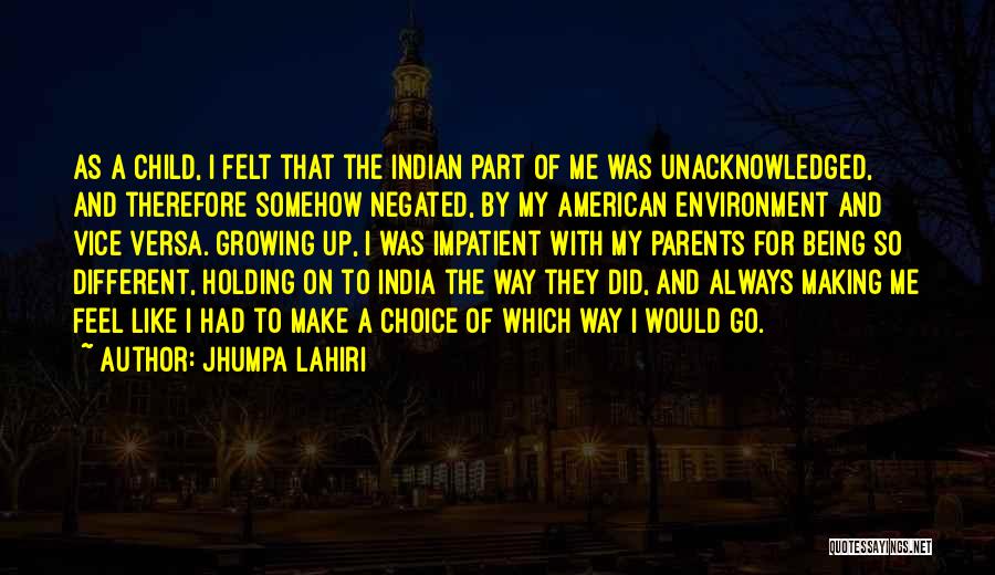 Jhumpa Lahiri Quotes: As A Child, I Felt That The Indian Part Of Me Was Unacknowledged, And Therefore Somehow Negated, By My American