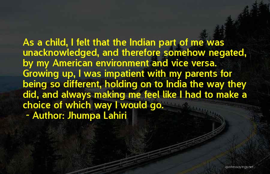 Jhumpa Lahiri Quotes: As A Child, I Felt That The Indian Part Of Me Was Unacknowledged, And Therefore Somehow Negated, By My American