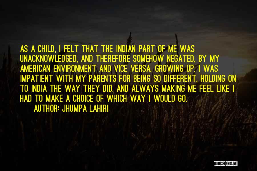 Jhumpa Lahiri Quotes: As A Child, I Felt That The Indian Part Of Me Was Unacknowledged, And Therefore Somehow Negated, By My American