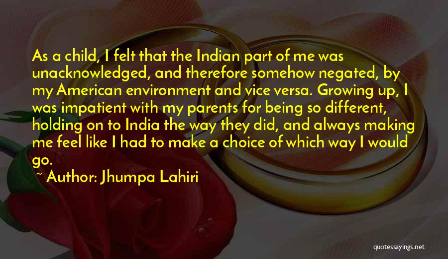 Jhumpa Lahiri Quotes: As A Child, I Felt That The Indian Part Of Me Was Unacknowledged, And Therefore Somehow Negated, By My American