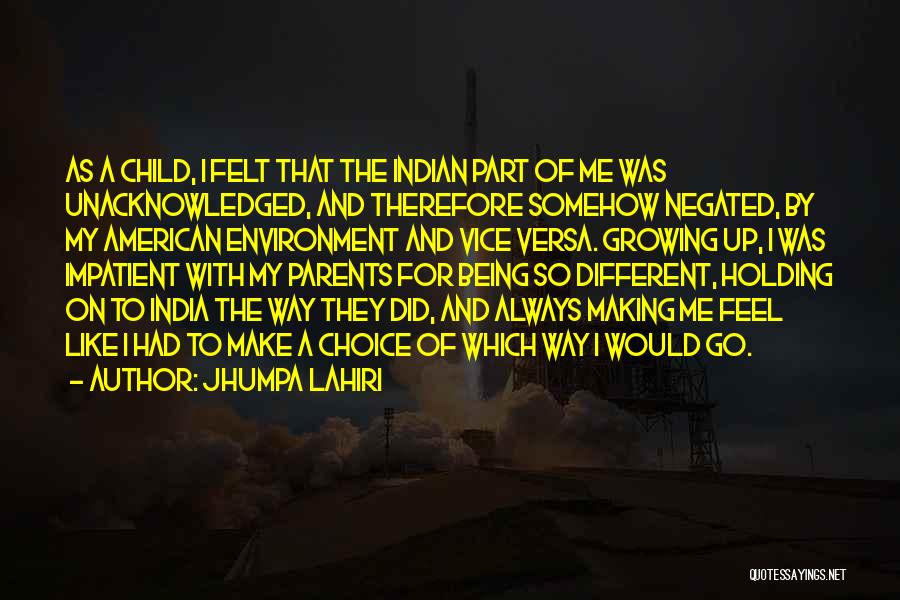 Jhumpa Lahiri Quotes: As A Child, I Felt That The Indian Part Of Me Was Unacknowledged, And Therefore Somehow Negated, By My American