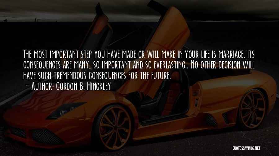 Gordon B. Hinckley Quotes: The Most Important Step You Have Made Or Will Make In Your Life Is Marriage. Its Consequences Are Many, So