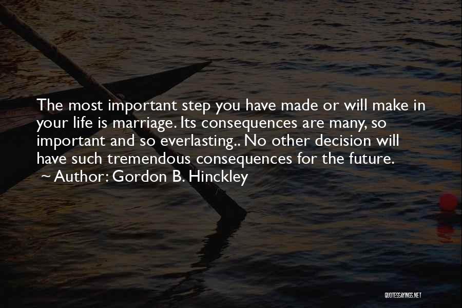 Gordon B. Hinckley Quotes: The Most Important Step You Have Made Or Will Make In Your Life Is Marriage. Its Consequences Are Many, So