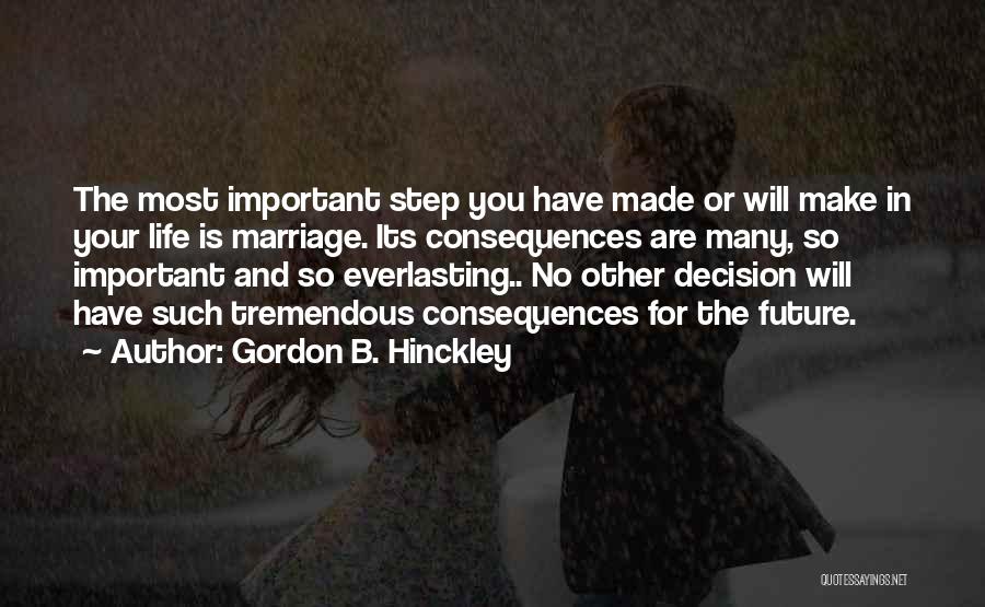 Gordon B. Hinckley Quotes: The Most Important Step You Have Made Or Will Make In Your Life Is Marriage. Its Consequences Are Many, So