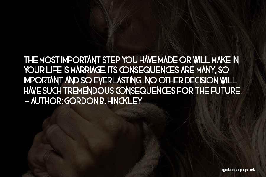 Gordon B. Hinckley Quotes: The Most Important Step You Have Made Or Will Make In Your Life Is Marriage. Its Consequences Are Many, So