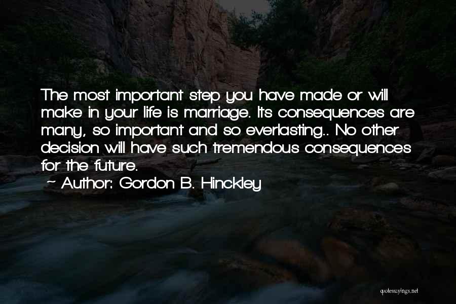 Gordon B. Hinckley Quotes: The Most Important Step You Have Made Or Will Make In Your Life Is Marriage. Its Consequences Are Many, So