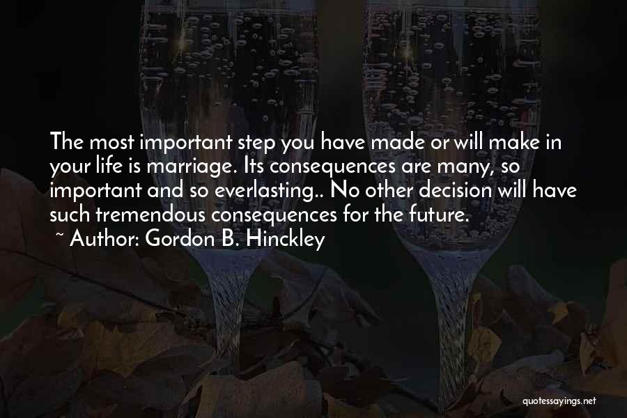 Gordon B. Hinckley Quotes: The Most Important Step You Have Made Or Will Make In Your Life Is Marriage. Its Consequences Are Many, So