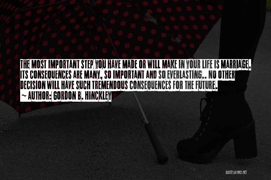 Gordon B. Hinckley Quotes: The Most Important Step You Have Made Or Will Make In Your Life Is Marriage. Its Consequences Are Many, So