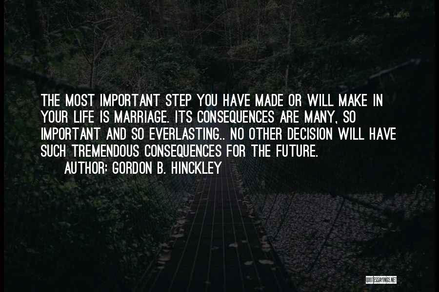 Gordon B. Hinckley Quotes: The Most Important Step You Have Made Or Will Make In Your Life Is Marriage. Its Consequences Are Many, So