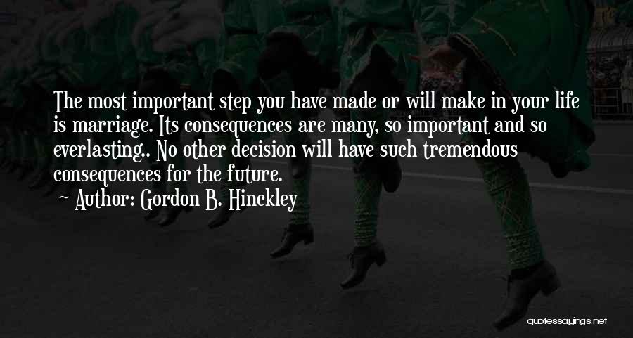 Gordon B. Hinckley Quotes: The Most Important Step You Have Made Or Will Make In Your Life Is Marriage. Its Consequences Are Many, So