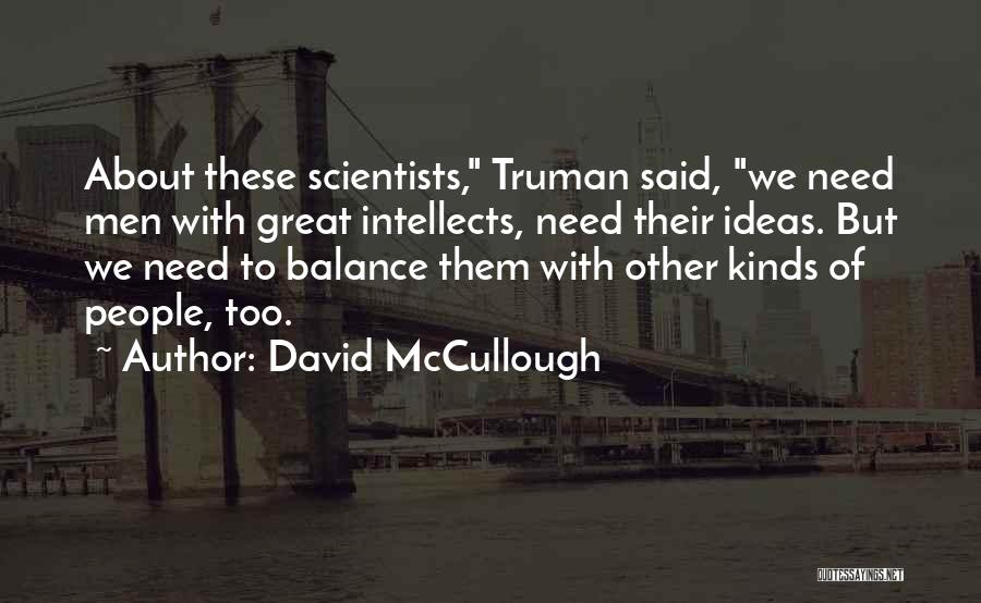 David McCullough Quotes: About These Scientists, Truman Said, We Need Men With Great Intellects, Need Their Ideas. But We Need To Balance Them