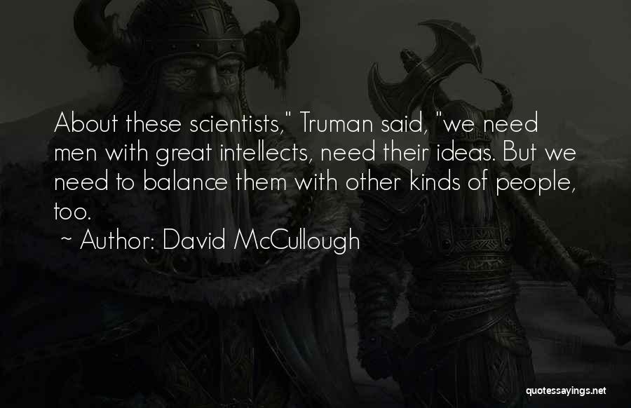 David McCullough Quotes: About These Scientists, Truman Said, We Need Men With Great Intellects, Need Their Ideas. But We Need To Balance Them