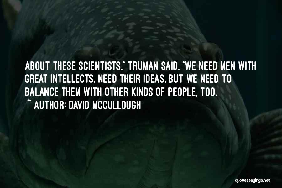David McCullough Quotes: About These Scientists, Truman Said, We Need Men With Great Intellects, Need Their Ideas. But We Need To Balance Them