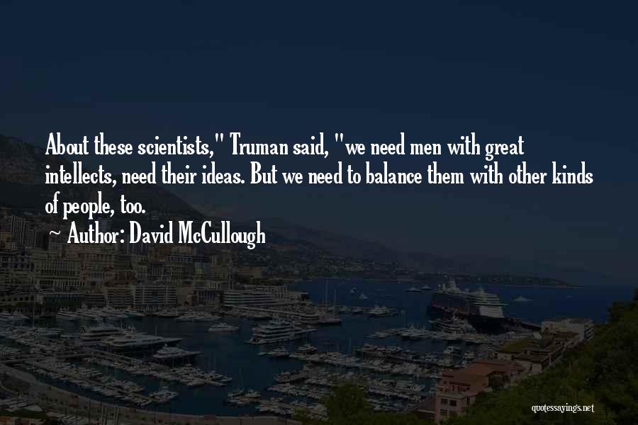 David McCullough Quotes: About These Scientists, Truman Said, We Need Men With Great Intellects, Need Their Ideas. But We Need To Balance Them
