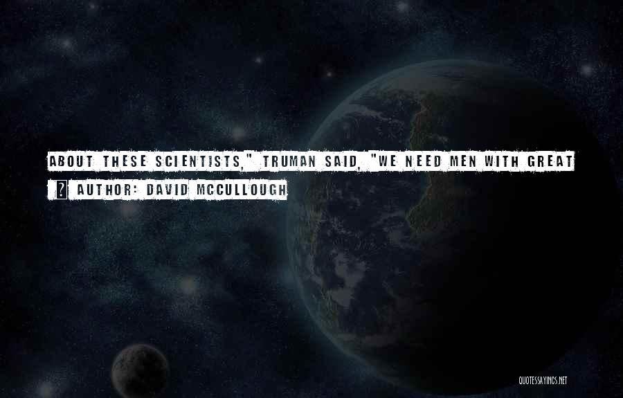 David McCullough Quotes: About These Scientists, Truman Said, We Need Men With Great Intellects, Need Their Ideas. But We Need To Balance Them
