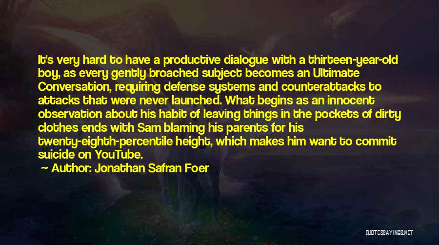 Jonathan Safran Foer Quotes: It's Very Hard To Have A Productive Dialogue With A Thirteen-year-old Boy, As Every Gently Broached Subject Becomes An Ultimate