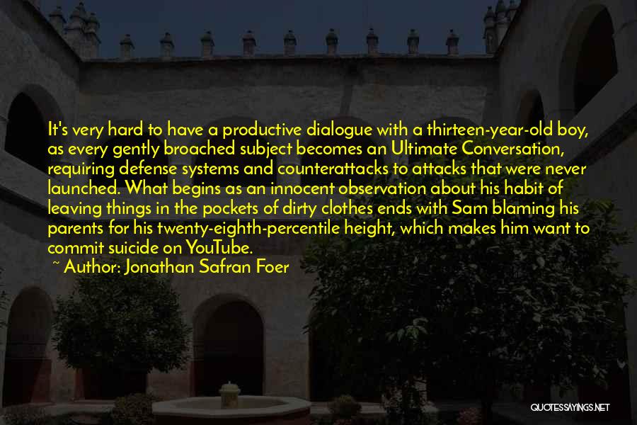 Jonathan Safran Foer Quotes: It's Very Hard To Have A Productive Dialogue With A Thirteen-year-old Boy, As Every Gently Broached Subject Becomes An Ultimate