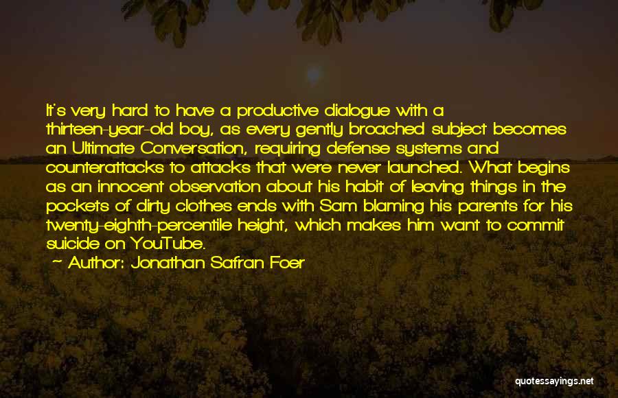 Jonathan Safran Foer Quotes: It's Very Hard To Have A Productive Dialogue With A Thirteen-year-old Boy, As Every Gently Broached Subject Becomes An Ultimate