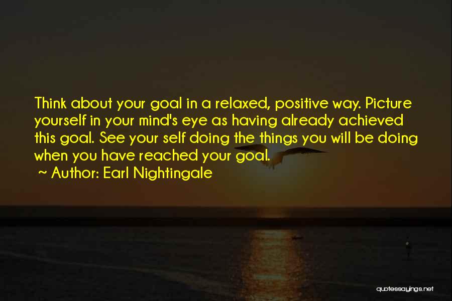 Earl Nightingale Quotes: Think About Your Goal In A Relaxed, Positive Way. Picture Yourself In Your Mind's Eye As Having Already Achieved This