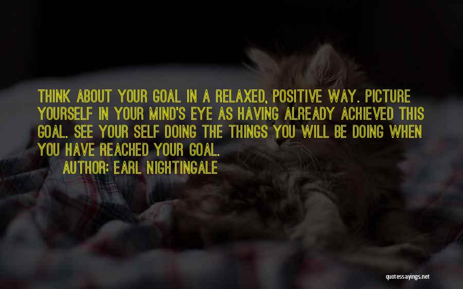 Earl Nightingale Quotes: Think About Your Goal In A Relaxed, Positive Way. Picture Yourself In Your Mind's Eye As Having Already Achieved This