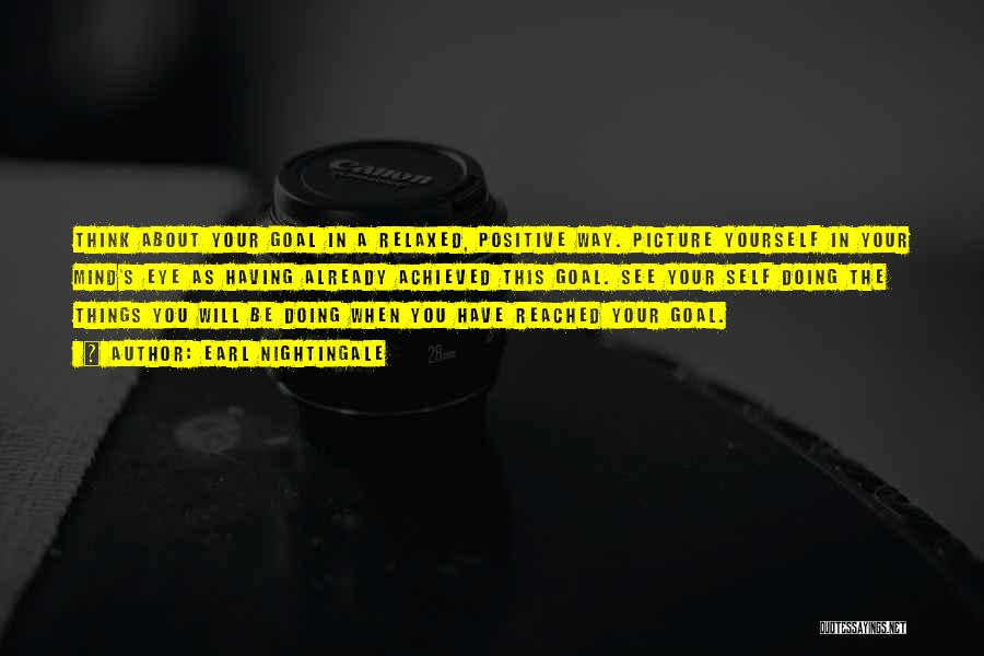 Earl Nightingale Quotes: Think About Your Goal In A Relaxed, Positive Way. Picture Yourself In Your Mind's Eye As Having Already Achieved This