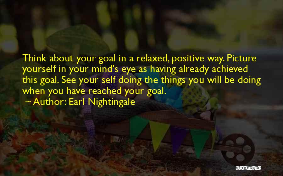 Earl Nightingale Quotes: Think About Your Goal In A Relaxed, Positive Way. Picture Yourself In Your Mind's Eye As Having Already Achieved This