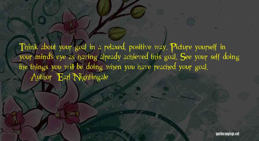 Earl Nightingale Quotes: Think About Your Goal In A Relaxed, Positive Way. Picture Yourself In Your Mind's Eye As Having Already Achieved This